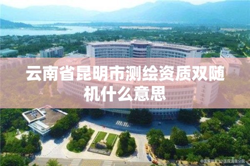 云南省昆明市测绘资质双随机什么意思