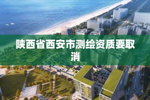 陕西省西安市测绘资质要取消