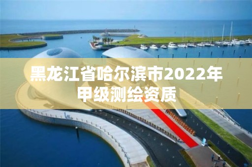 黑龙江省哈尔滨市2022年甲级测绘资质