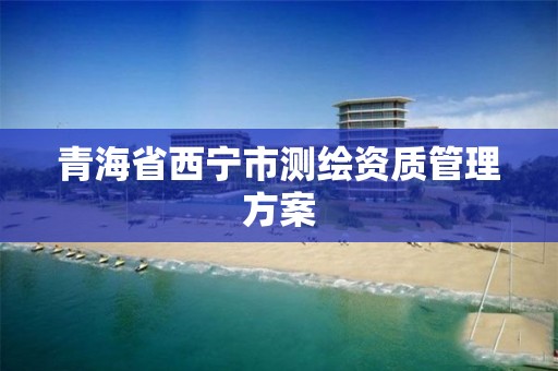 青海省西宁市测绘资质管理方案