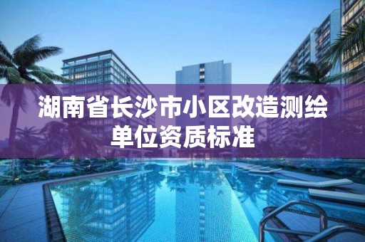 湖南省长沙市小区改造测绘单位资质标准