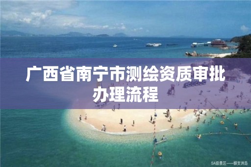 广西省南宁市测绘资质审批办理流程