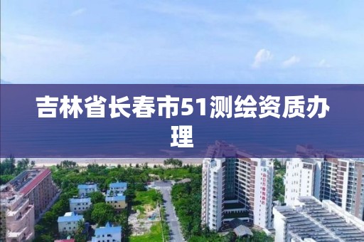 吉林省长春市51测绘资质办理