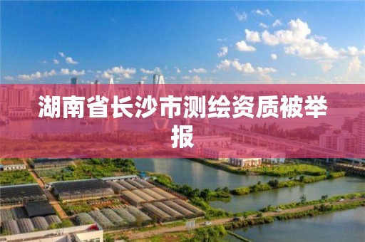 湖南省长沙市测绘资质被举报