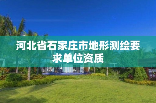 河北省石家庄市地形测绘要求单位资质