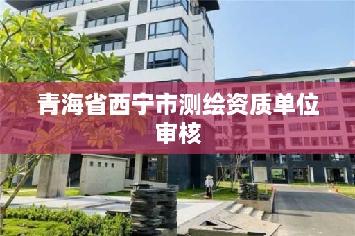 青海省西宁市测绘资质单位审核