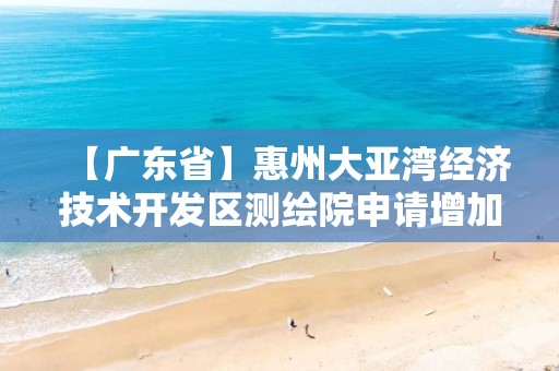 【广东省】惠州大亚湾经济技术开发区测绘院申请增加乙级测绘资质专业类别主要信息公开表