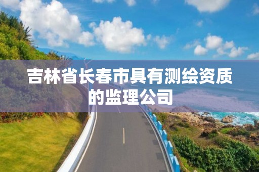 吉林省长春市具有测绘资质的监理公司