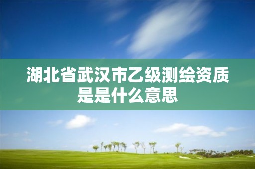 湖北省武汉市乙级测绘资质是是什么意思