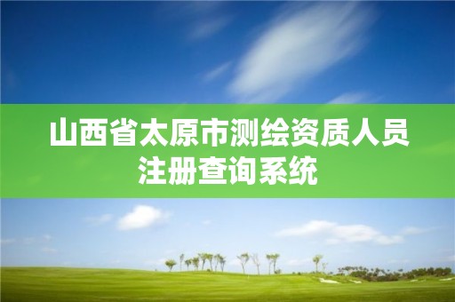 山西省太原市测绘资质人员注册查询系统