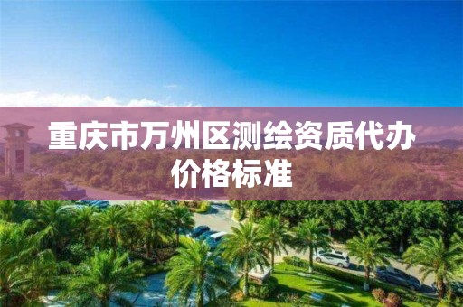 重庆市万州区测绘资质代办价格标准