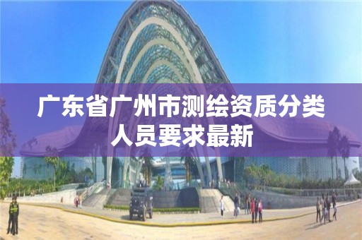 广东省广州市测绘资质分类人员要求最新