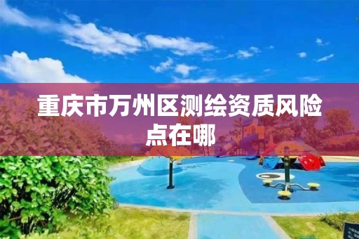 重庆市万州区测绘资质风险点在哪