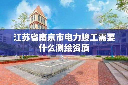 江苏省南京市电力竣工需要什么测绘资质