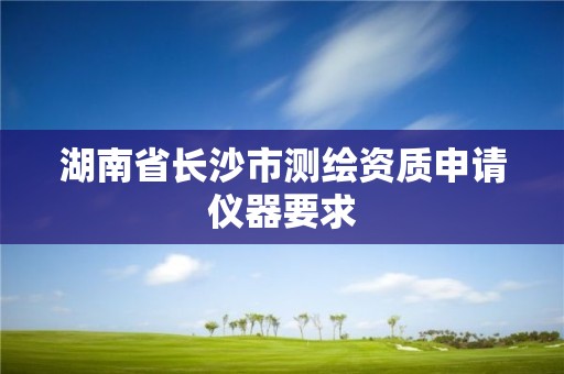 湖南省长沙市测绘资质申请仪器要求