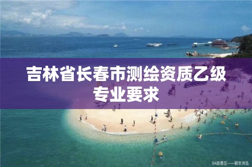 吉林省长春市测绘资质乙级专业要求