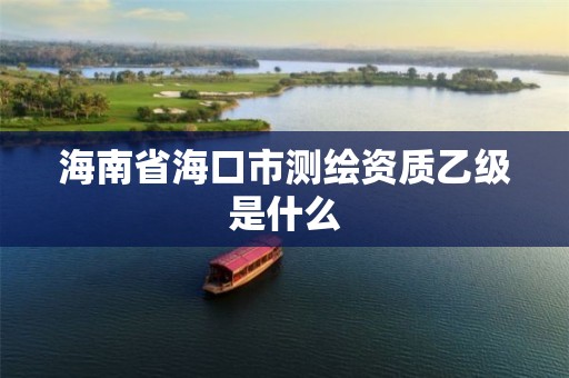 海南省海口市测绘资质乙级是什么