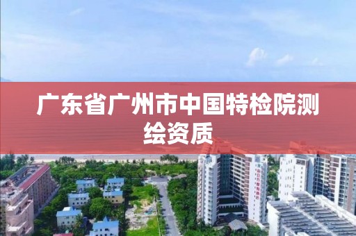 广东省广州市中国特检院测绘资质