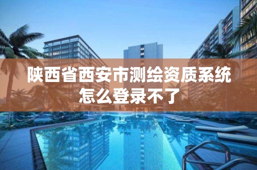 陕西省西安市测绘资质系统怎么登录不了