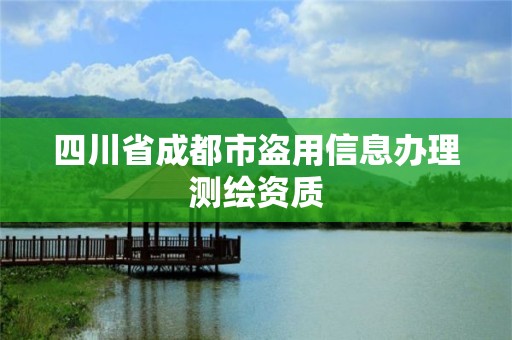 四川省成都市盗用信息办理测绘资质