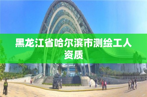 黑龙江省哈尔滨市测绘工人资质