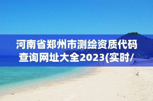 河南省郑州市测绘资质代码查询网址大全2023(实时/更新中)