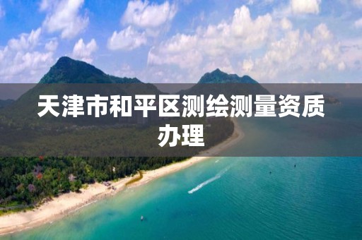 天津市和平区测绘测量资质办理