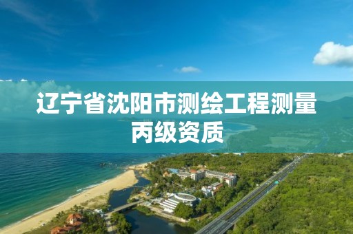 辽宁省沈阳市测绘工程测量丙级资质