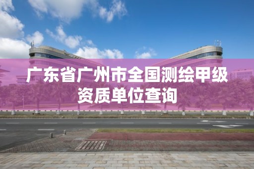 广东省广州市全国测绘甲级资质单位查询