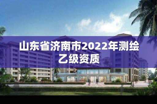 山东省济南市2022年测绘乙级资质