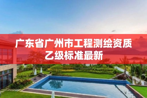 广东省广州市工程测绘资质乙级标准最新