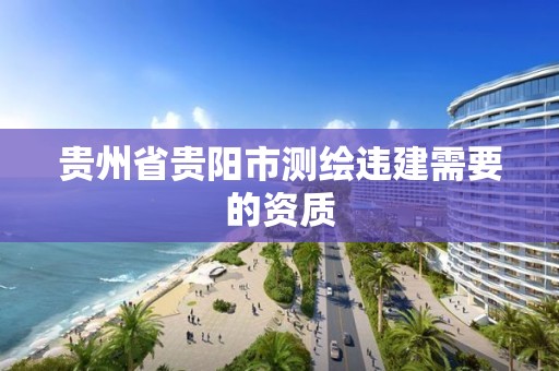 贵州省贵阳市测绘违建需要的资质