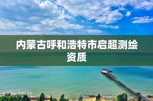 内蒙古呼和浩特市启超测绘资质