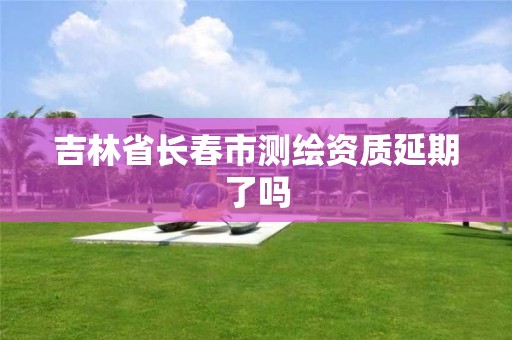 吉林省长春市测绘资质延期了吗