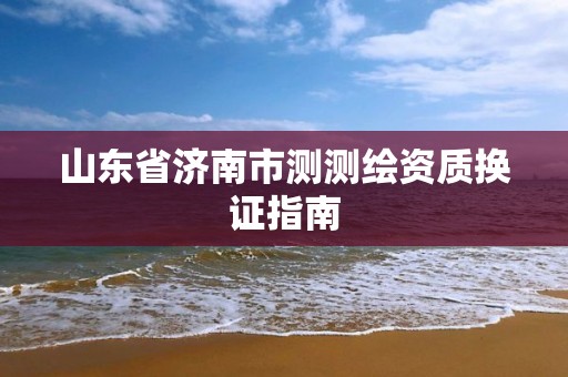 山东省济南市测测绘资质换证指南