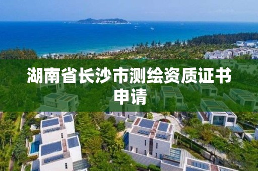 湖南省长沙市测绘资质证书申请