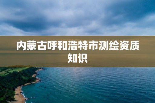 内蒙古呼和浩特市测绘资质知识