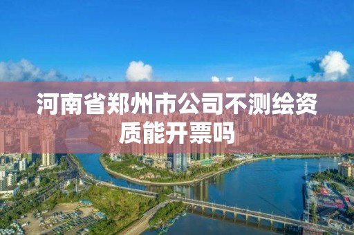 河南省郑州市公司不测绘资质能开票吗