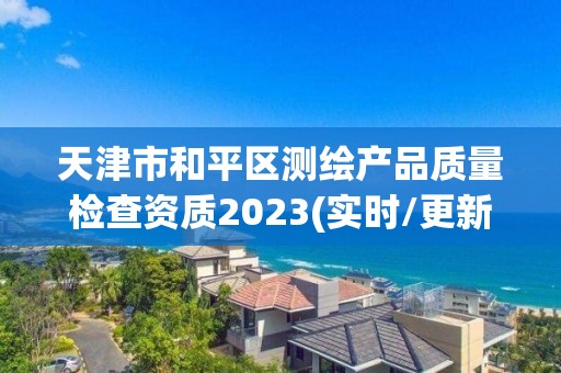 天津市和平区测绘产品质量检查资质2023(实时/更新中)