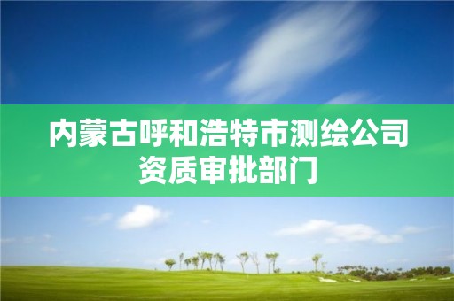 内蒙古呼和浩特市测绘公司资质审批部门