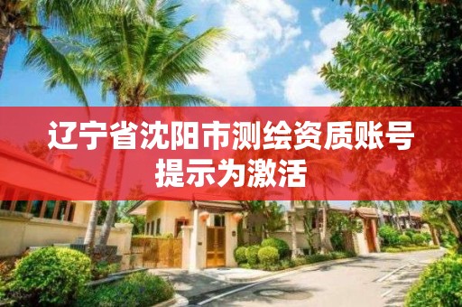 辽宁省沈阳市测绘资质账号提示为激活