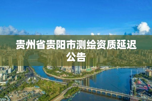 贵州省贵阳市测绘资质延迟公告