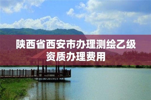 陕西省西安市办理测绘乙级资质办理费用