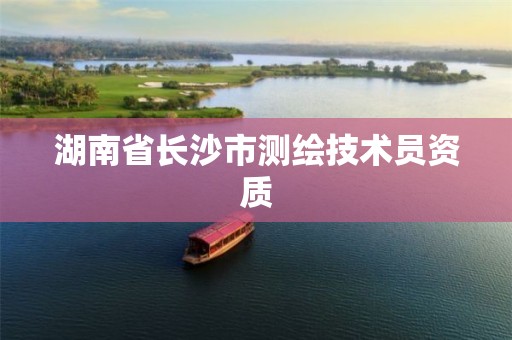 湖南省长沙市测绘技术员资质