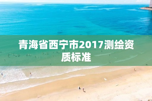 青海省西宁市2017测绘资质标准