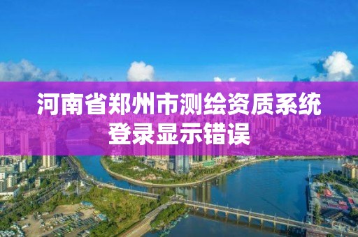 河南省郑州市测绘资质系统登录显示错误