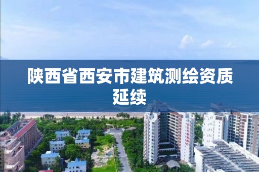 陕西省西安市建筑测绘资质延续