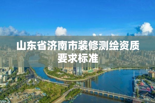 山东省济南市装修测绘资质要求标准