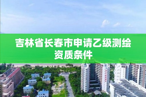 吉林省长春市申请乙级测绘资质条件