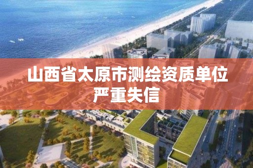 山西省太原市测绘资质单位严重失信